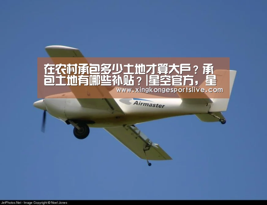 在农村承包多少土地才算大户?承包土地有哪些补贴?|星空官方,星空电竞,星空登录,星空平台(图4) 星空官方,星空电竞,星空登录,星空平台