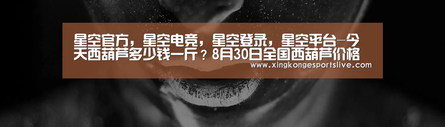 星空官方,星空电竞,星空登录,星空平台-今天西葫芦多少钱一斤?8月30日全国西葫芦价格最新行情(图3) 星空官方,星空电竞,星空登录,星空平台