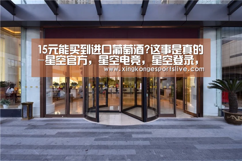 15元能买到进口葡萄酒?这事是真的-星空官方,星空电竞,星空登录,星空平台(图2) 星空官方,星空电竞,星空登录,星空平台